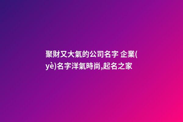 聚財又大氣的公司名字 企業(yè)名字洋氣時尚,起名之家-第1張-公司起名-玄機(jī)派